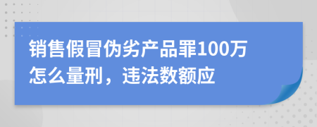 销售假冒伪劣产品罪100万怎么量刑，违法数额应