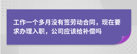 工作一个多月没有签劳动合同，现在要求办理入职，公司应该给补偿吗