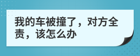 我的车被撞了，对方全责，该怎么办