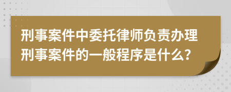 刑事案件中委托律师负责办理刑事案件的一般程序是什么？