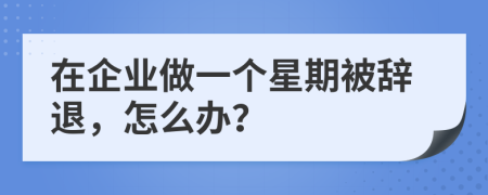 在企业做一个星期被辞退，怎么办？