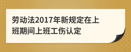 劳动法2017年新规定在上班期间上班工伤认定