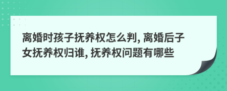 离婚时孩子抚养权怎么判, 离婚后子女抚养权归谁, 抚养权问题有哪些