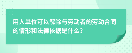 用人单位可以解除与劳动者的劳动合同的情形和法律依据是什么？