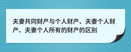 夫妻共同财产与个人财产、夫妻个人财产、夫妻个人所有的财产的区别
