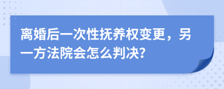 离婚后一次性抚养权变更，另一方法院会怎么判决？