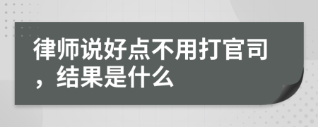 律师说好点不用打官司，结果是什么