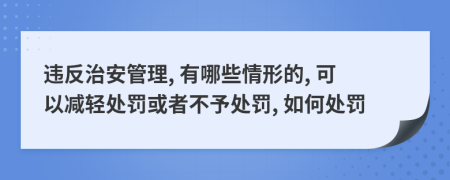 违反治安管理, 有哪些情形的, 可以减轻处罚或者不予处罚, 如何处罚