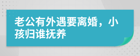 老公有外遇要离婚，小孩归谁抚养