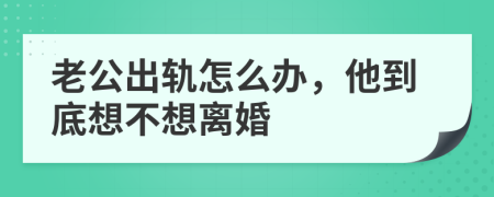 老公出轨怎么办，他到底想不想离婚