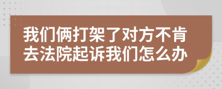 我们俩打架了对方不肯去法院起诉我们怎么办