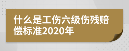 什么是工伤六级伤残赔偿标准2020年