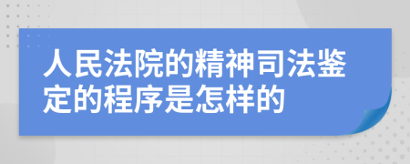 人民法院的精神司法鉴定的程序是怎样的