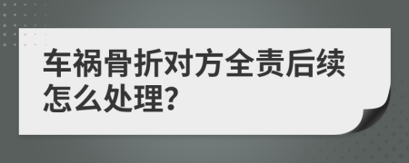 车祸骨折对方全责后续怎么处理？