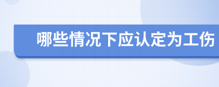 哪些情况下应认定为工伤