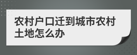 农村户口迁到城市农村土地怎么办