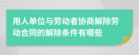 用人单位与劳动者协商解除劳动合同的解除条件有哪些