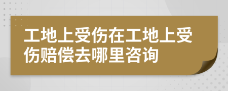 工地上受伤在工地上受伤赔偿去哪里咨询
