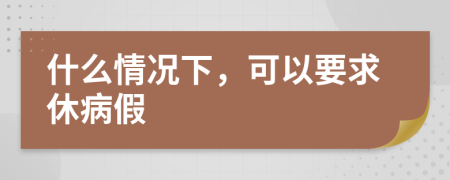 什么情况下，可以要求休病假