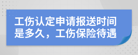 工伤认定申请报送时间是多久，工伤保险待遇