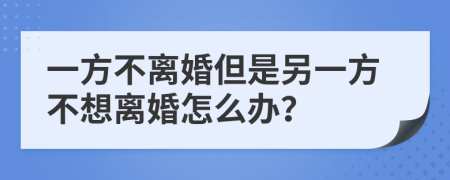 一方不离婚但是另一方不想离婚怎么办？