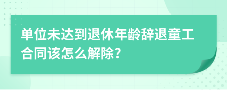 单位未达到退休年龄辞退童工合同该怎么解除？