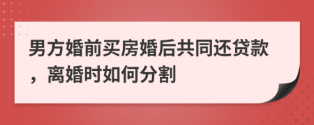 男方婚前买房婚后共同还贷款，离婚时如何分割