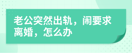 老公突然出轨，闹要求离婚，怎么办