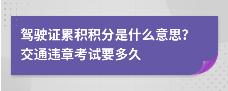 驾驶证累积积分是什么意思？交通违章考试要多久