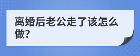 离婚后老公走了该怎么做？