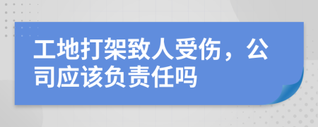 工地打架致人受伤，公司应该负责任吗