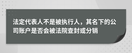 法定代表人不是被执行人，其名下的公司账户是否会被法院查封或分销