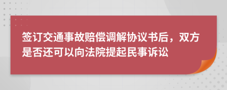 签订交通事故赔偿调解协议书后，双方是否还可以向法院提起民事诉讼