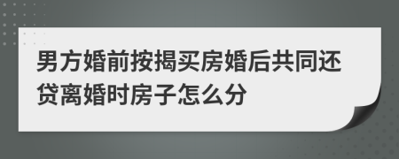 男方婚前按揭买房婚后共同还贷离婚时房子怎么分