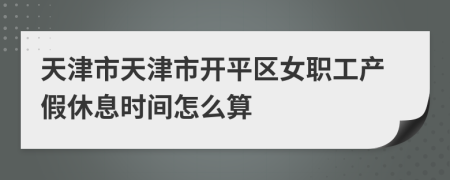 天津市天津市开平区女职工产假休息时间怎么算