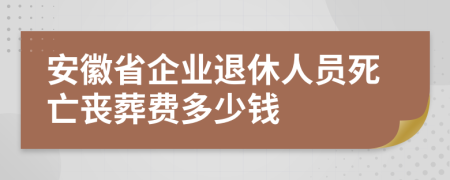 安徽省企业退休人员死亡丧葬费多少钱