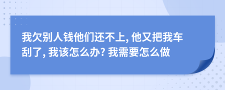 我欠别人钱他们还不上, 他又把我车刮了, 我该怎么办? 我需要怎么做