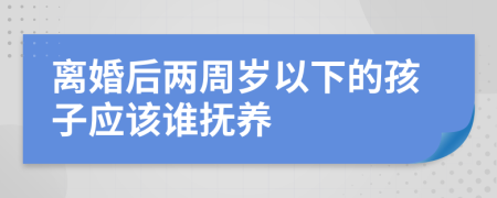 离婚后两周岁以下的孩子应该谁抚养