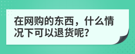 在网购的东西，什么情况下可以退货呢？