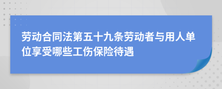 劳动合同法第五十九条劳动者与用人单位享受哪些工伤保险待遇