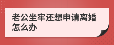 老公坐牢还想申请离婚怎么办