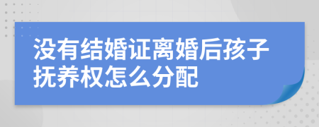 没有结婚证离婚后孩子抚养权怎么分配