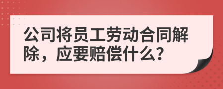 公司将员工劳动合同解除，应要赔偿什么？