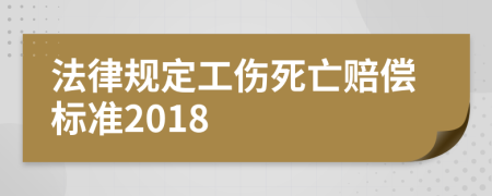 法律规定工伤死亡赔偿标准2018