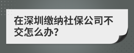 在深圳缴纳社保公司不交怎么办？