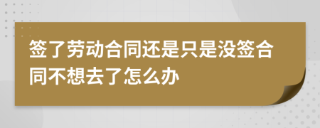 签了劳动合同还是只是没签合同不想去了怎么办