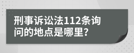 刑事诉讼法112条询问的地点是哪里？