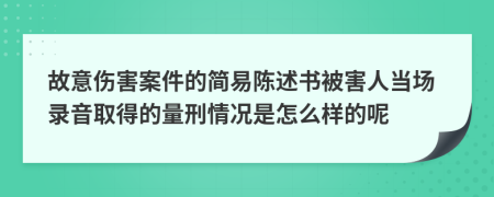 故意伤害案件的简易陈述书被害人当场录音取得的量刑情况是怎么样的呢