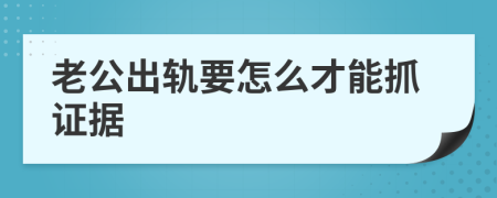 老公出轨要怎么才能抓证据