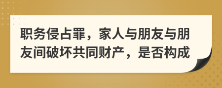 职务侵占罪，家人与朋友与朋友间破坏共同财产，是否构成